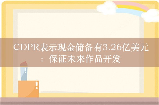  CDPR表示现金储备有3.26亿美元：保证未来作品开发