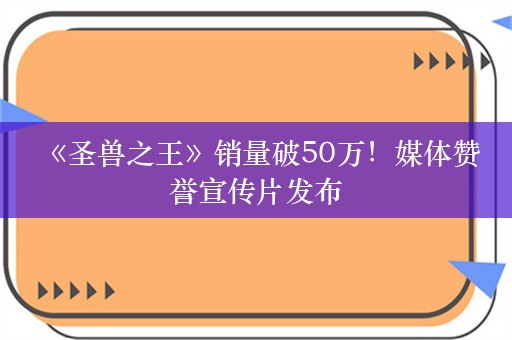  《圣兽之王》销量破50万！媒体赞誉宣传片发布