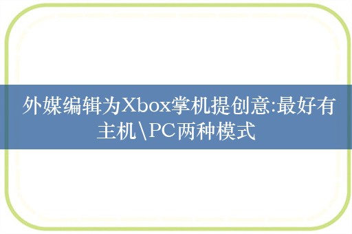  外媒编辑为Xbox掌机提创意:最好有主机\PC两种模式