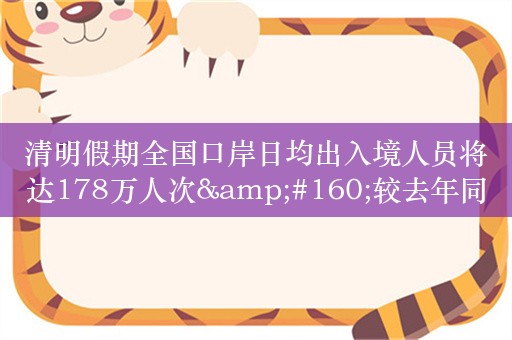 清明假期全国口岸日均出入境人员将达178万人次&#160;较去年同期增长74.5%