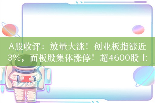 A股收评：放量大涨！创业板指涨近3%，面板股集体涨停！超4600股上涨，成交9993亿；机构解读后市