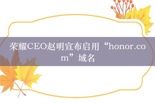 荣耀CEO赵明宣布启用“honor.com”域名