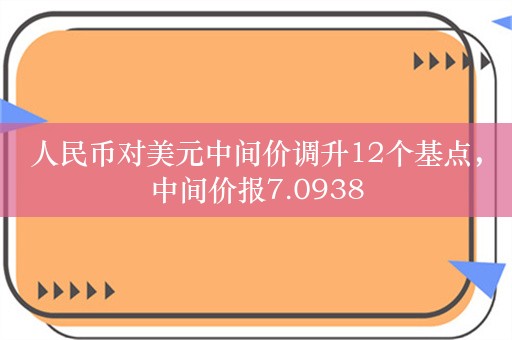 人民币对美元中间价调升12个基点，中间价报7.0938