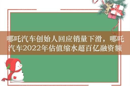 哪吒汽车创始人回应销量下滑，哪吒汽车2022年估值缩水超百亿融资额近180亿元