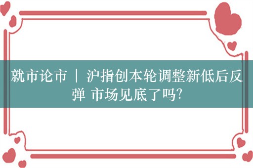 就市论市 | 沪指创本轮调整新低后反弹 市场见底了吗？