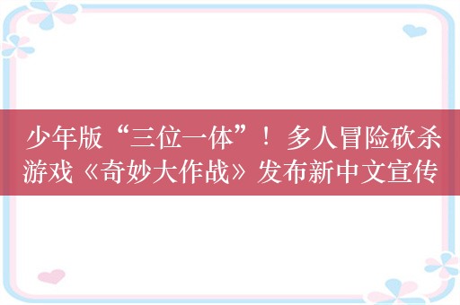  少年版“三位一体”！多人冒险砍杀游戏《奇妙大作战》发布新中文宣传片