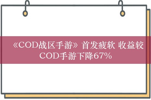  《COD战区手游》首发疲软 收益较COD手游下降67%