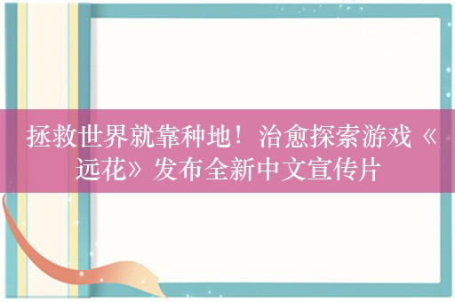  拯救世界就靠种地！治愈探索游戏《远花》发布全新中文宣传片