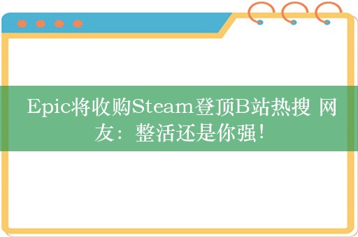  Epic将收购Steam登顶B站热搜 网友：整活还是你强！