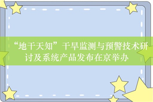 “地干天知”干旱监测与预警技术研讨及系统产品发布在京举办