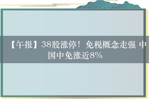 【午报】38股涨停！免税概念走强 中国中免涨近8%