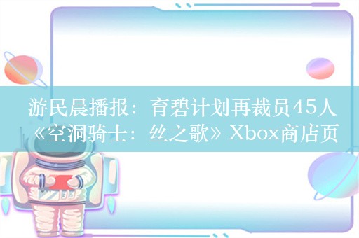  游民晨播报：育碧计划再裁员45人 《空洞骑士：丝之歌》Xbox商店页面上线