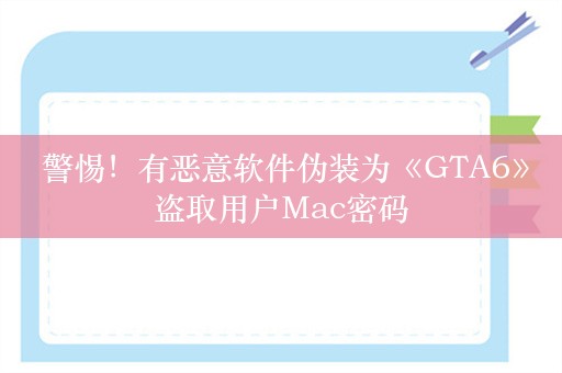  警惕！有恶意软件伪装为《GTA6》盗取用户Mac密码