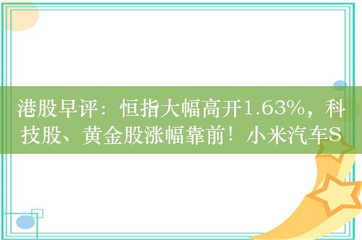 港股早评：恒指大幅高开1.63%，科技股、黄金股涨幅靠前！小米汽车SU7上市获大定，小米大涨近15%