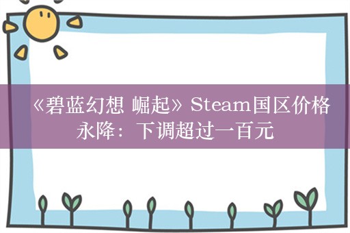  《碧蓝幻想 崛起》Steam国区价格永降：下调超过一百元