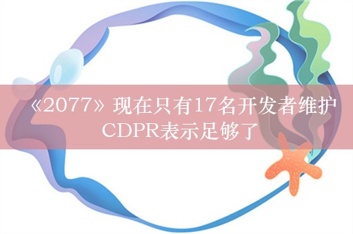  《2077》现在只有17名开发者维护 CDPR表示足够了