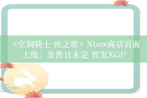  《空洞骑士 丝之歌》Xbox商店页面上线：发售日未定 首发XGP