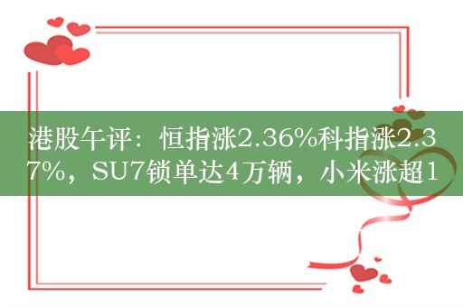 港股午评：恒指涨2.36%科指涨2.37%，SU7锁单达4万辆，小米涨超12%，石油、黄金股大涨