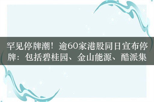 罕见停牌潮！逾60家港股同日宣布停牌：包括碧桂园、金山能源、酷派集团、融信中国等