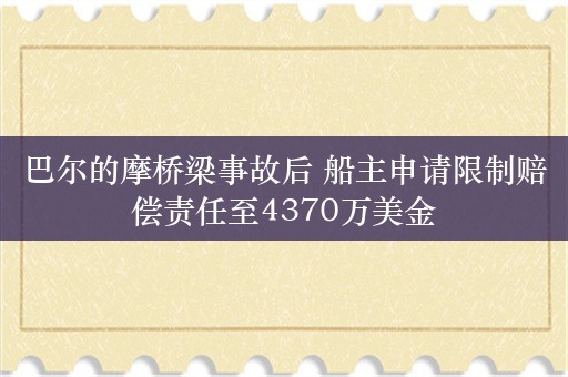 巴尔的摩桥梁事故后 船主申请限制赔偿责任至4370万美金