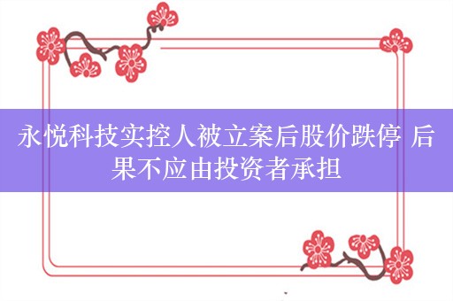 永悦科技实控人被立案后股价跌停 后果不应由投资者承担