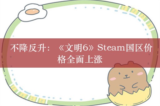  不降反升：《文明6》Steam国区价格全面上涨