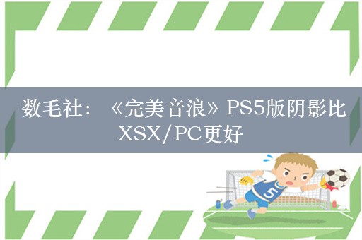  数毛社：《完美音浪》PS5版阴影比XSX/PC更好