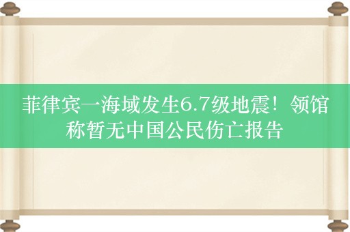 菲律宾一海域发生6.7级地震！领馆称暂无中国公民伤亡报告