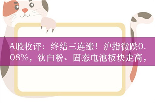 A股收评：终结三连涨！沪指微跌0.08%，钛白粉、固态电池板块走高，超2900股下跌，成交9677亿，北上资金净卖出16.18亿