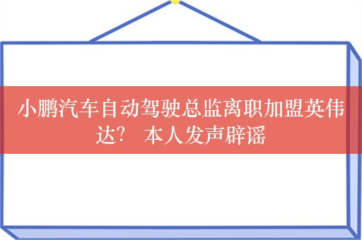 小鹏汽车自动驾驶总监离职加盟英伟达？ 本人发声辟谣