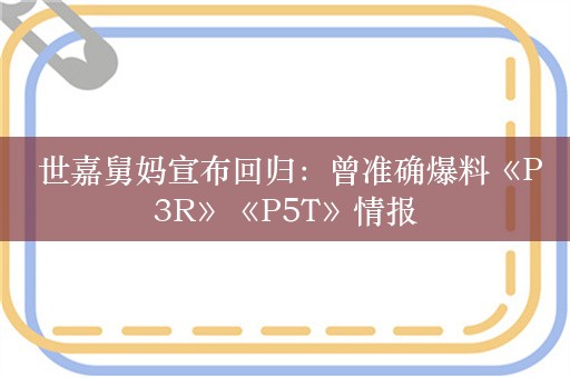  世嘉舅妈宣布回归：曾准确爆料《P3R》《P5T》情报