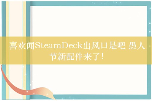  喜欢闻SteamDeck出风口是吧 愚人节新配件来了！