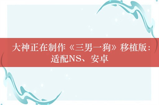  大神正在制作《三男一狗》移植版：适配NS、安卓