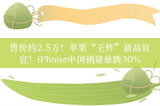 售价约2.5万！苹果“王炸”新品官宣！iPhone中国销量暴跌30%