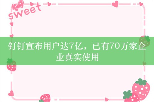 钉钉宣布用户达7亿，已有70万家企业真实使用