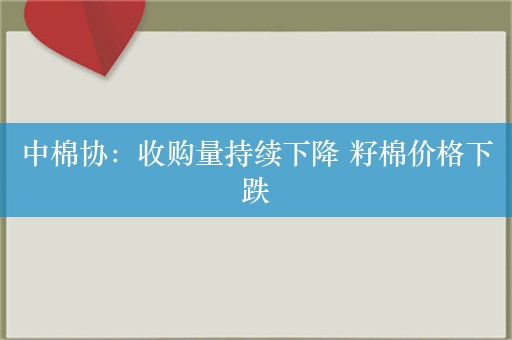 中棉协：收购量持续下降 籽棉价格下跌