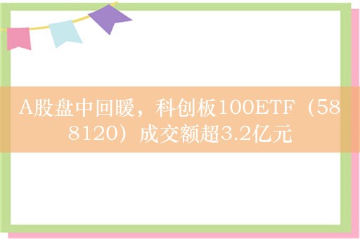 A股盘中回暖，科创板100ETF（588120）成交额超3.2亿元