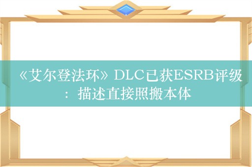  《艾尔登法环》DLC已获ESRB评级：描述直接照搬本体