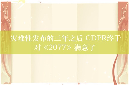  灾难性发布的三年之后 CDPR终于对《2077》满意了