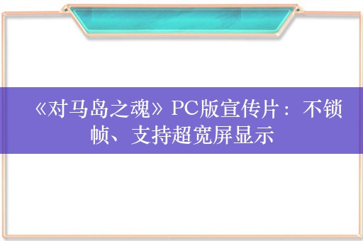  《对马岛之魂》PC版宣传片：不锁帧、支持超宽屏显示