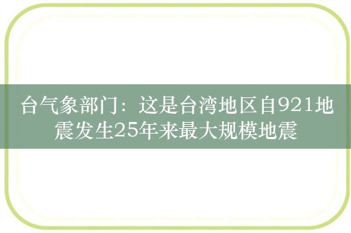 台气象部门：这是台湾地区自921地震发生25年来最大规模地震