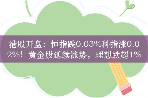 港股开盘：恒指跌0.03%科指涨0.02%！黄金股延续涨势，理想跌超1%，小鹏跌近1%