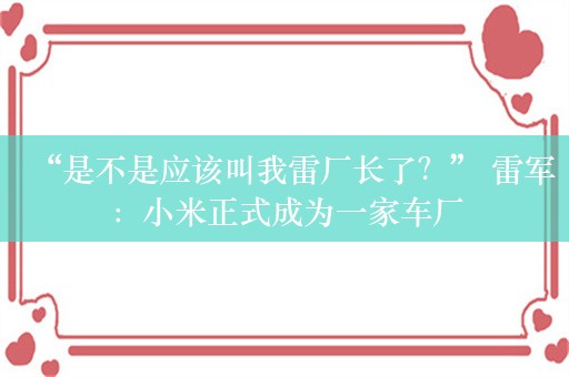 “是不是应该叫我雷厂长了？” 雷军：小米正式成为一家车厂