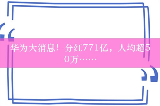 华为大消息！分红771亿，人均超50万……