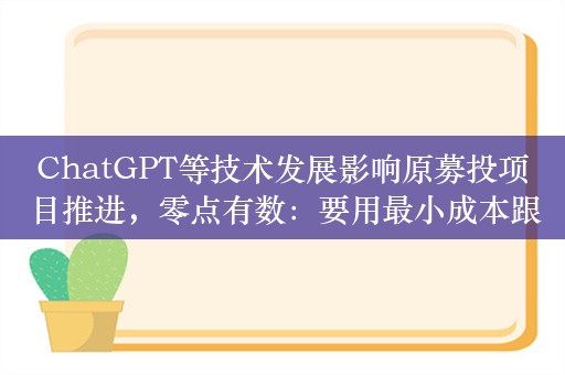 ChatGPT等技术发展影响原募投项目推进，零点有数：要用最小成本跟上最新技术浪潮