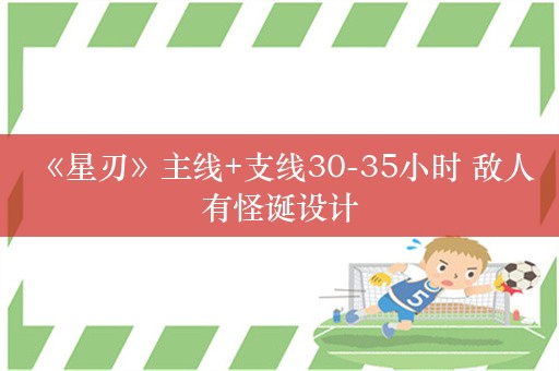  《星刃》主线+支线30-35小时 敌人有怪诞设计