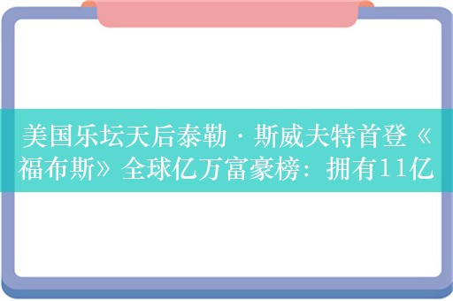 美国乐坛天后泰勒·斯威夫特首登《福布斯》全球亿万富豪榜：拥有11亿美元财富