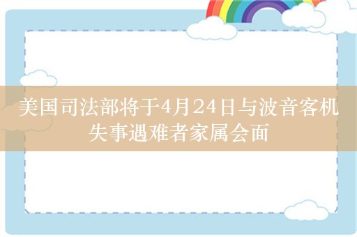 美国司法部将于4月24日与波音客机失事遇难者家属会面