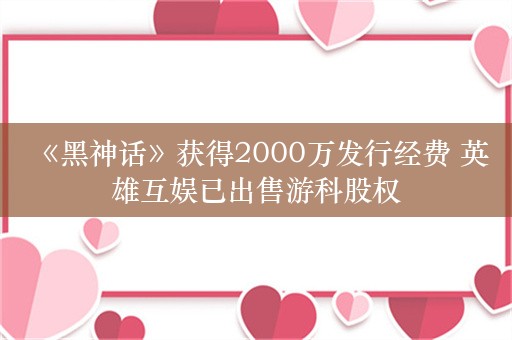  《黑神话》获得2000万发行经费 英雄互娱已出售游科股权