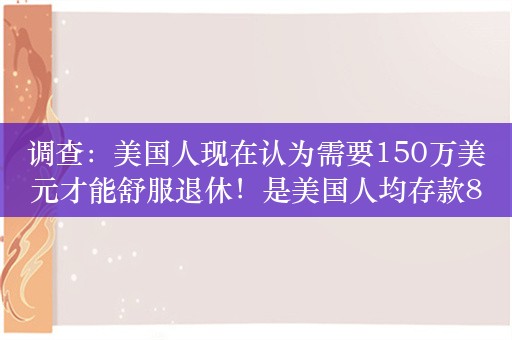 调查：美国人现在认为需要150万美元才能舒服退休！是美国人均存款88400美元的近17倍